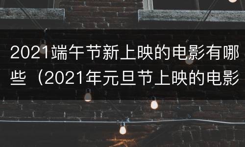 2021端午节新上映的电影有哪些（2021年元旦节上映的电影）