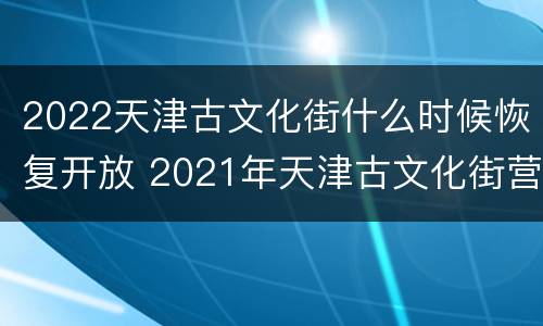 2022天津古文化街什么时候恢复开放 2021年天津古文化街营业时间