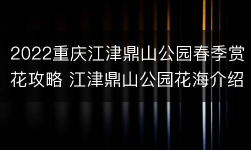 2022重庆江津鼎山公园春季赏花攻略 江津鼎山公园花海介绍
