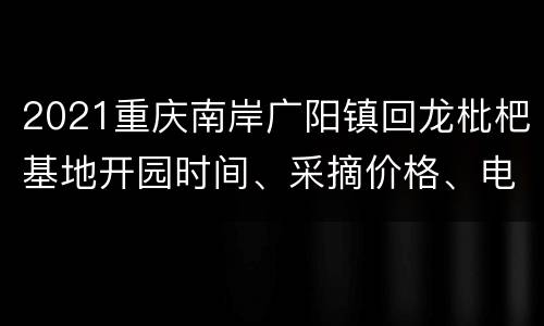 2021重庆南岸广阳镇回龙枇杷基地开园时间、采摘价格、电话