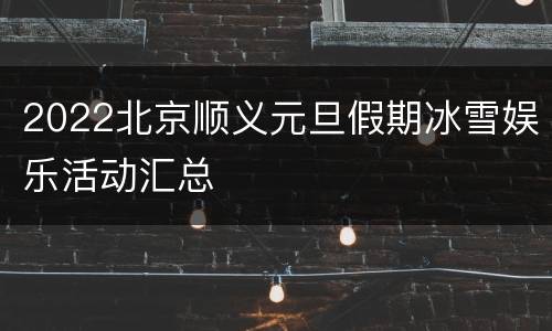 2022北京顺义元旦假期冰雪娱乐活动汇总