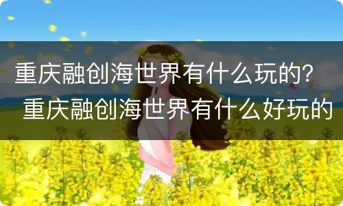 重庆融创海世界有什么玩的？ 重庆融创海世界有什么好玩的