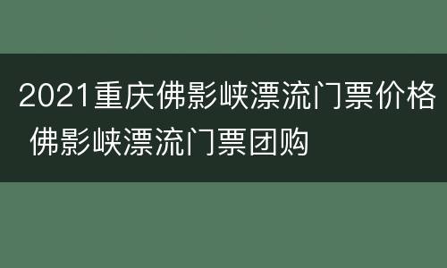 2021重庆佛影峡漂流门票价格 佛影峡漂流门票团购