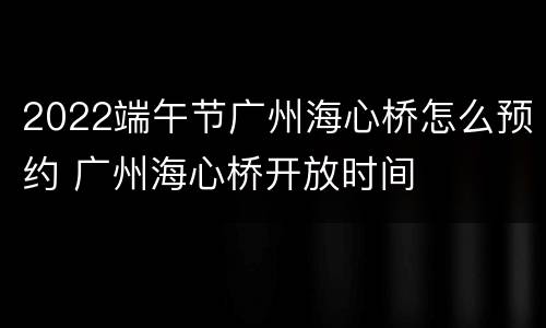 2022端午节广州海心桥怎么预约 广州海心桥开放时间