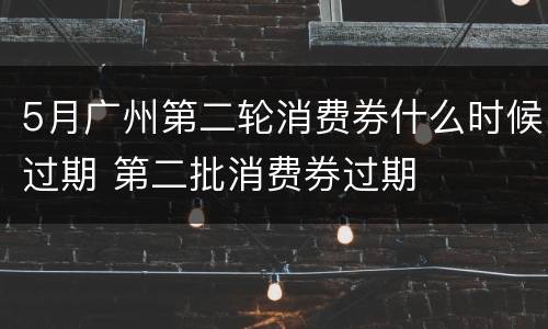 5月广州第二轮消费券什么时候过期 第二批消费券过期