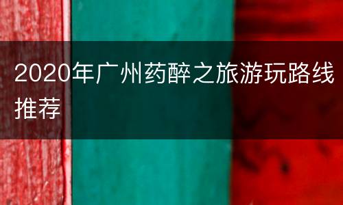 2020年广州药醉之旅游玩路线推荐