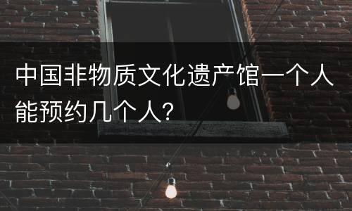 中国非物质文化遗产馆一个人能预约几个人？