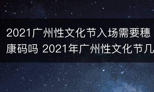 2021广州性文化节入场需要穗康码吗 2021年广州性文化节几号举办