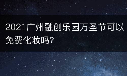 2021广州融创乐园万圣节可以免费化妆吗？