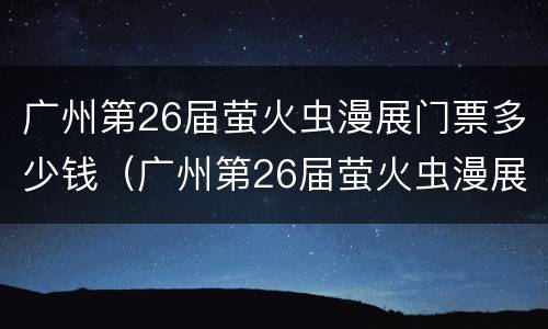 广州第26届萤火虫漫展门票多少钱（广州第26届萤火虫漫展门票多少钱啊）