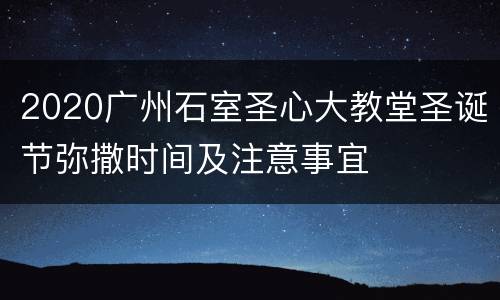 2020广州石室圣心大教堂圣诞节弥撒时间及注意事宜