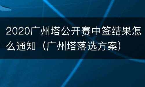 2020广州塔公开赛中签结果怎么通知（广州塔落选方案）