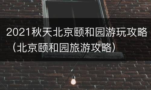 2021秋天北京颐和园游玩攻略（北京颐和园旅游攻略）