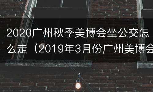 2020广州秋季美博会坐公交怎么走（2019年3月份广州美博会交通攻略）