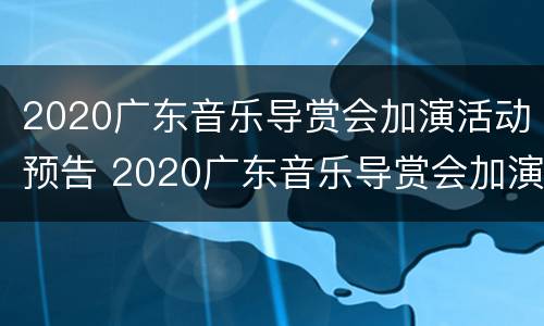2020广东音乐导赏会加演活动预告 2020广东音乐导赏会加演活动预告表