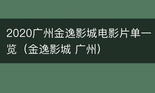 2020广州金逸影城电影片单一览（金逸影城 广州）