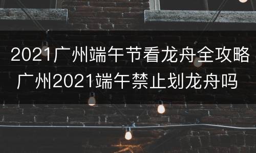 2021广州端午节看龙舟全攻略 广州2021端午禁止划龙舟吗