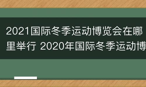 2021国际冬季运动博览会在哪里举行 2020年国际冬季运动博览会