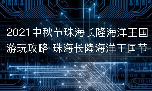 2021中秋节珠海长隆海洋王国游玩攻略 珠海长隆海洋王国节假日门票