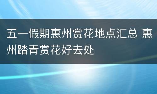 五一假期惠州赏花地点汇总 惠州踏青赏花好去处