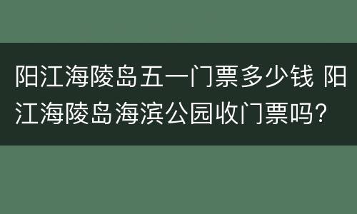阳江海陵岛五一门票多少钱 阳江海陵岛海滨公园收门票吗?