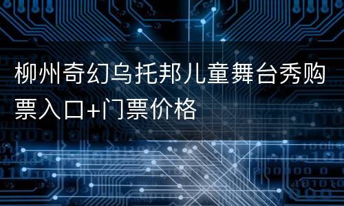 柳州奇幻乌托邦儿童舞台秀购票入口+门票价格