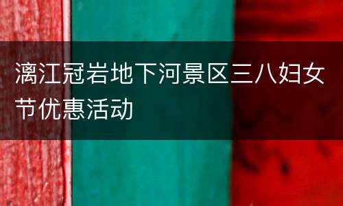 漓江冠岩地下河景区三八妇女节优惠活动