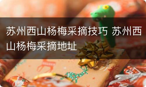 苏州西山杨梅采摘技巧 苏州西山杨梅采摘地址
