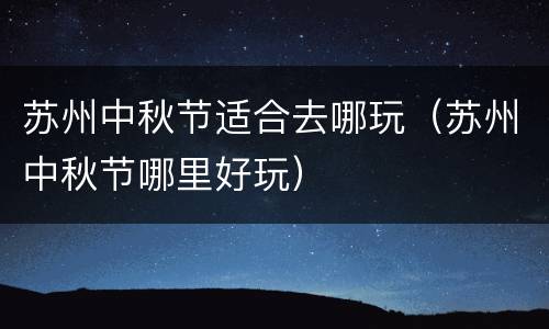 苏州中秋节适合去哪玩（苏州中秋节哪里好玩）