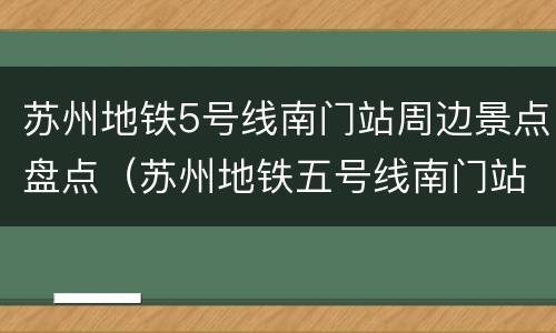 苏州地铁5号线南门站周边景点盘点（苏州地铁五号线南门站）