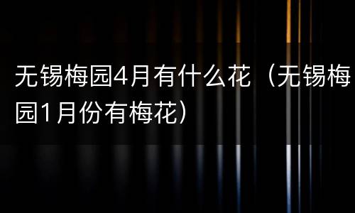 无锡梅园4月有什么花（无锡梅园1月份有梅花）