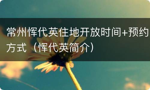 常州恽代英住地开放时间+预约方式（恽代英简介）