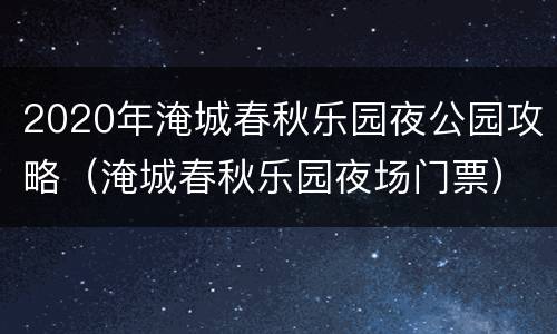 2020年淹城春秋乐园夜公园攻略（淹城春秋乐园夜场门票）
