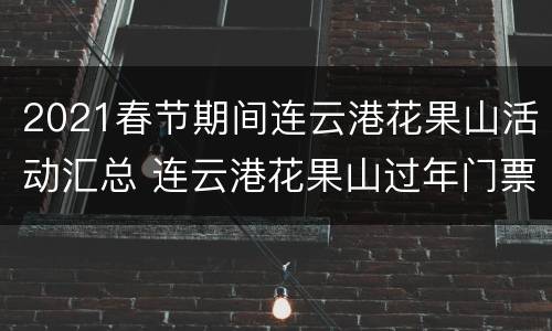 2021春节期间连云港花果山活动汇总 连云港花果山过年门票多少钱