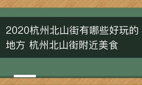 2020杭州北山街有哪些好玩的地方 杭州北山街附近美食