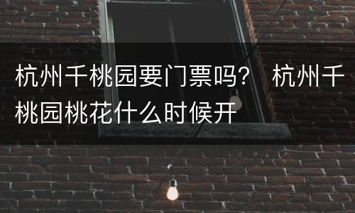 杭州千桃园要门票吗？ 杭州千桃园桃花什么时候开