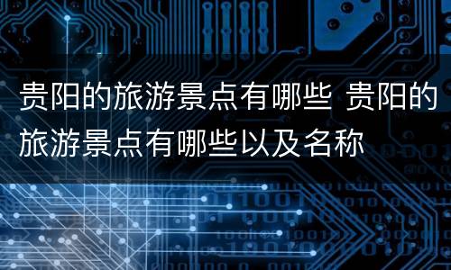 贵阳的旅游景点有哪些 贵阳的旅游景点有哪些以及名称