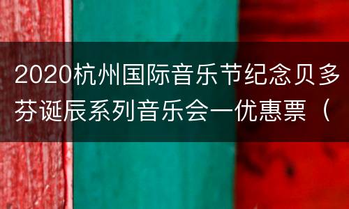 2020杭州国际音乐节纪念贝多芬诞辰系列音乐会一优惠票（持续更新）
