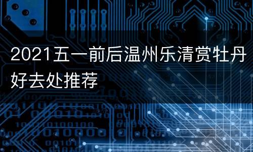 2021五一前后温州乐清赏牡丹好去处推荐