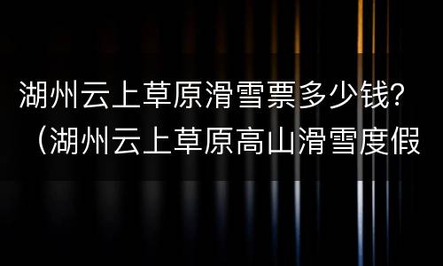 湖州云上草原滑雪票多少钱？（湖州云上草原高山滑雪度假区）