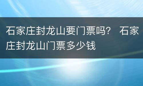 石家庄封龙山要门票吗？ 石家庄封龙山门票多少钱