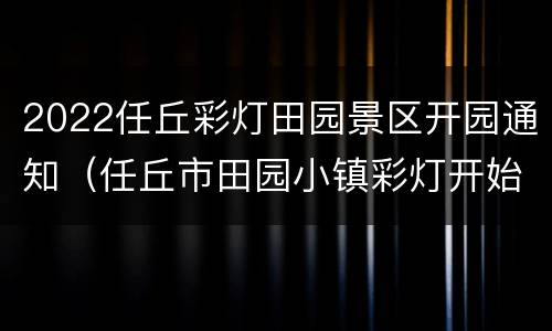 2022任丘彩灯田园景区开园通知（任丘市田园小镇彩灯开始了吗）