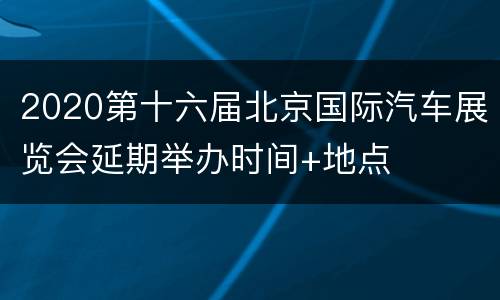 2020第十六届北京国际汽车展览会延期举办时间+地点