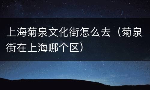 上海菊泉文化街怎么去（菊泉街在上海哪个区）