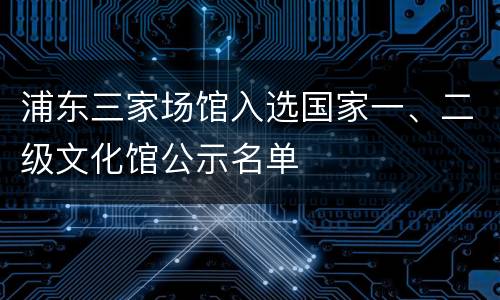 浦东三家场馆入选国家一、二级文化馆公示名单
