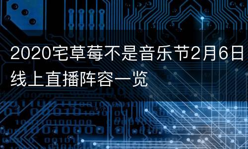 2020宅草莓不是音乐节2月6日线上直播阵容一览