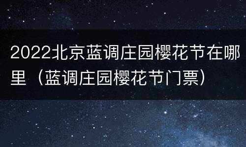 2022北京蓝调庄园樱花节在哪里（蓝调庄园樱花节门票）