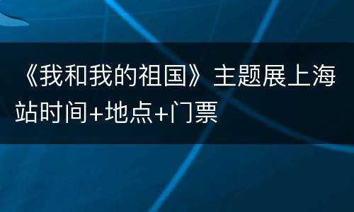 《我和我的祖国》主题展上海站时间+地点+门票