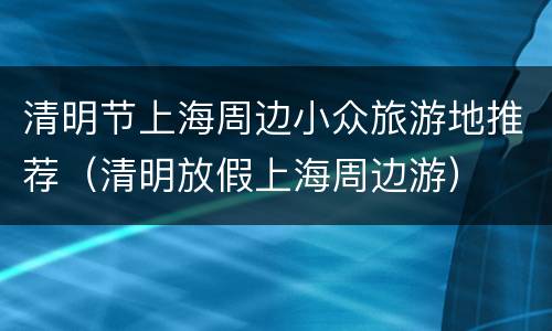 清明节上海周边小众旅游地推荐（清明放假上海周边游）