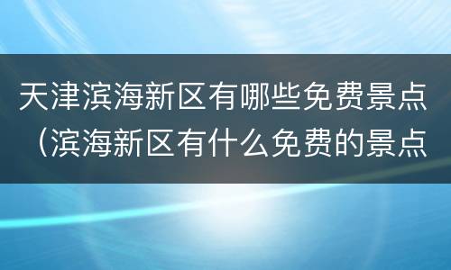 天津滨海新区有哪些免费景点（滨海新区有什么免费的景点）